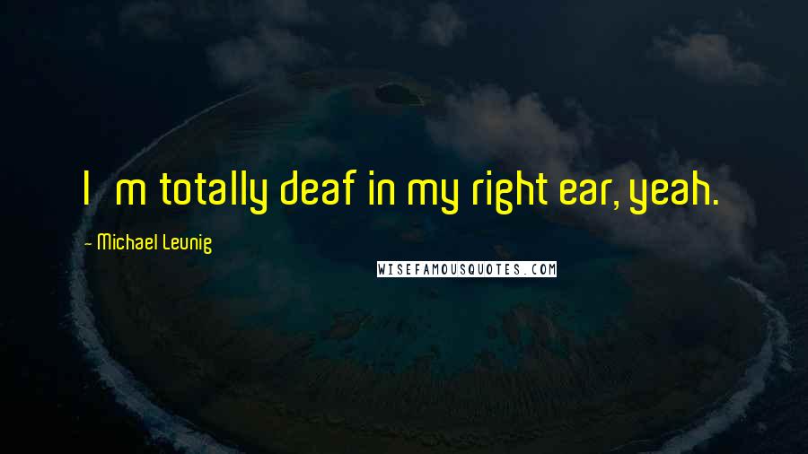 Michael Leunig Quotes: I'm totally deaf in my right ear, yeah.