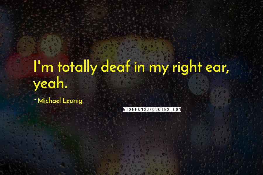 Michael Leunig Quotes: I'm totally deaf in my right ear, yeah.