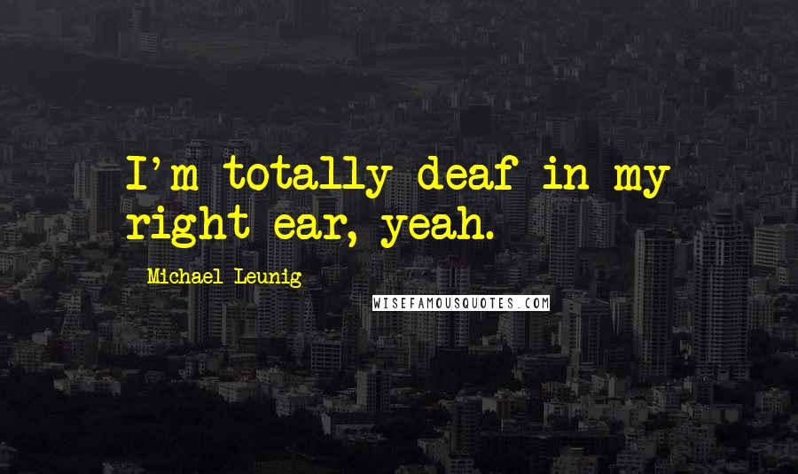 Michael Leunig Quotes: I'm totally deaf in my right ear, yeah.