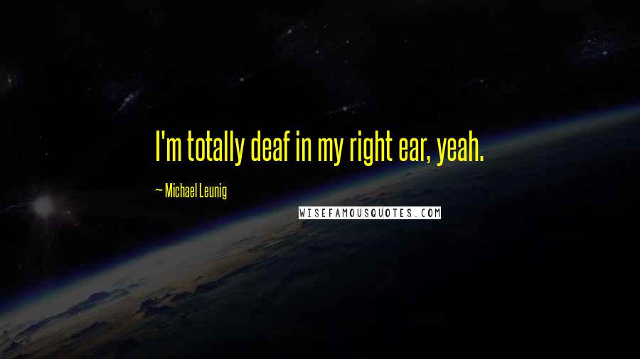 Michael Leunig Quotes: I'm totally deaf in my right ear, yeah.