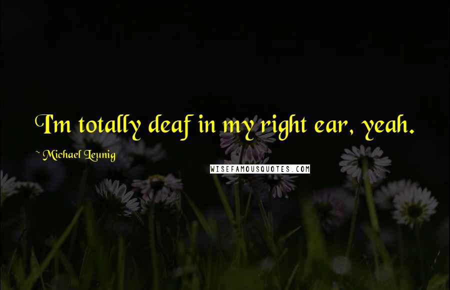 Michael Leunig Quotes: I'm totally deaf in my right ear, yeah.