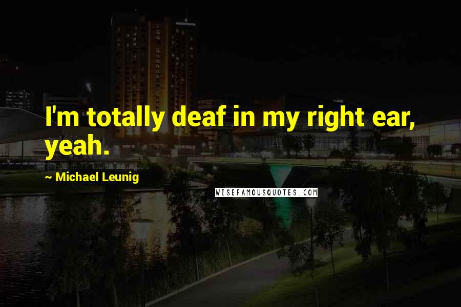 Michael Leunig Quotes: I'm totally deaf in my right ear, yeah.
