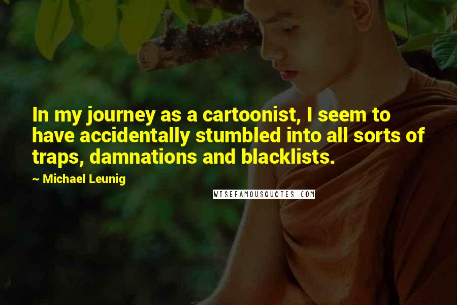 Michael Leunig Quotes: In my journey as a cartoonist, I seem to have accidentally stumbled into all sorts of traps, damnations and blacklists.