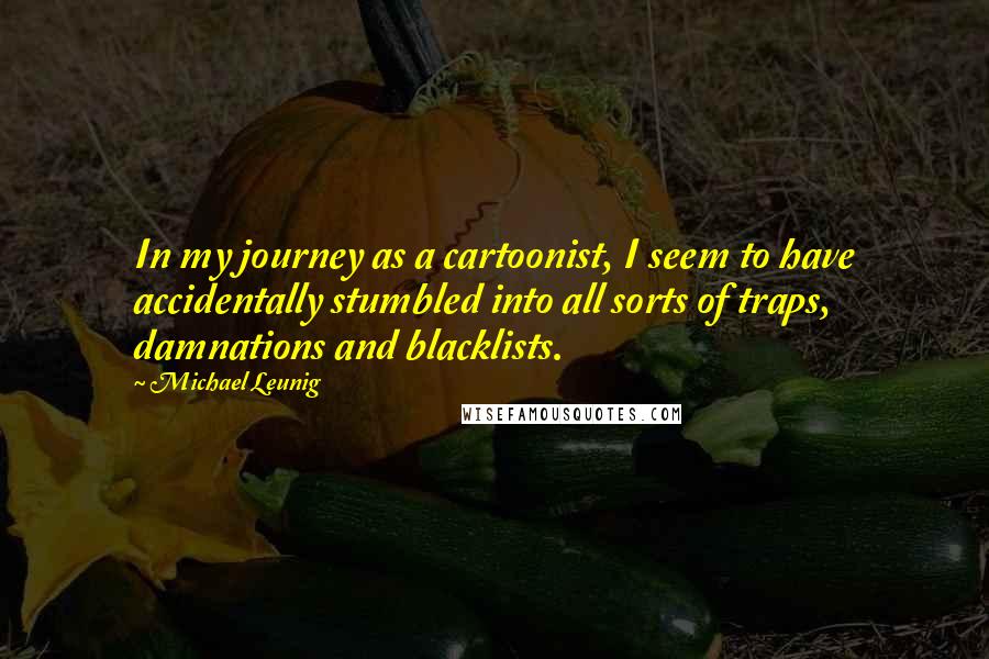 Michael Leunig Quotes: In my journey as a cartoonist, I seem to have accidentally stumbled into all sorts of traps, damnations and blacklists.