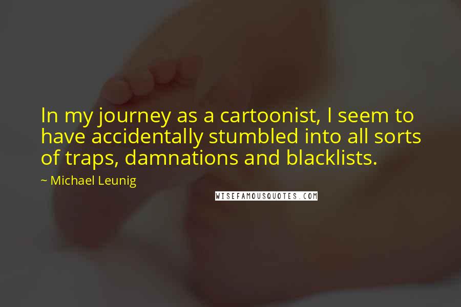 Michael Leunig Quotes: In my journey as a cartoonist, I seem to have accidentally stumbled into all sorts of traps, damnations and blacklists.