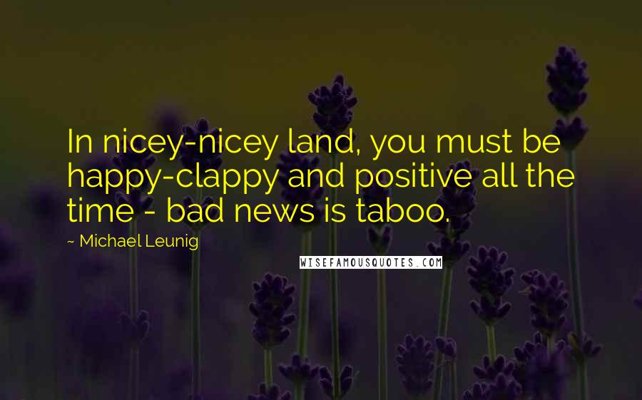 Michael Leunig Quotes: In nicey-nicey land, you must be happy-clappy and positive all the time - bad news is taboo.