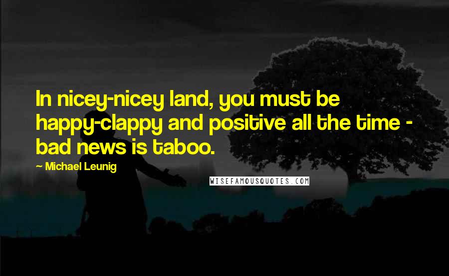 Michael Leunig Quotes: In nicey-nicey land, you must be happy-clappy and positive all the time - bad news is taboo.