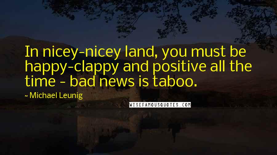 Michael Leunig Quotes: In nicey-nicey land, you must be happy-clappy and positive all the time - bad news is taboo.