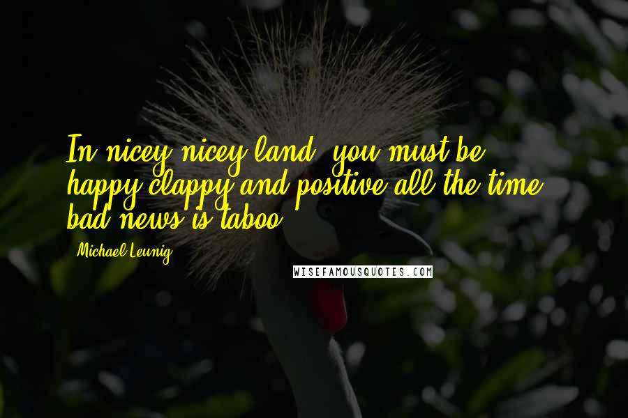 Michael Leunig Quotes: In nicey-nicey land, you must be happy-clappy and positive all the time - bad news is taboo.