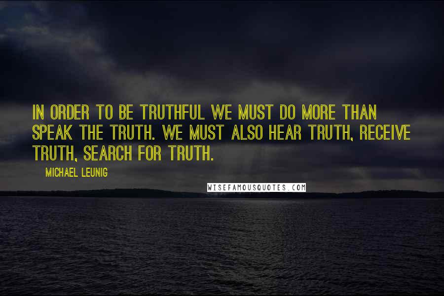 Michael Leunig Quotes: In order to be truthful we must do more than speak the truth. We must also hear truth, receive truth, search for truth.