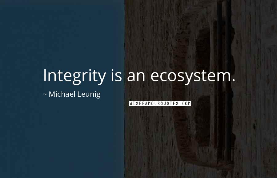 Michael Leunig Quotes: Integrity is an ecosystem.