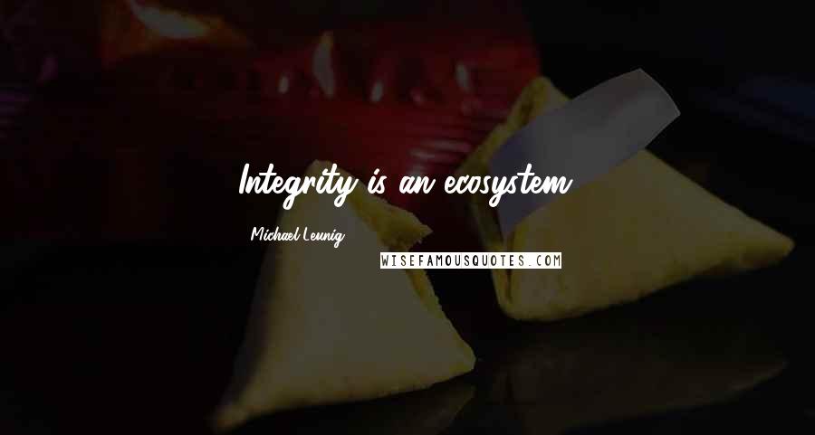 Michael Leunig Quotes: Integrity is an ecosystem.