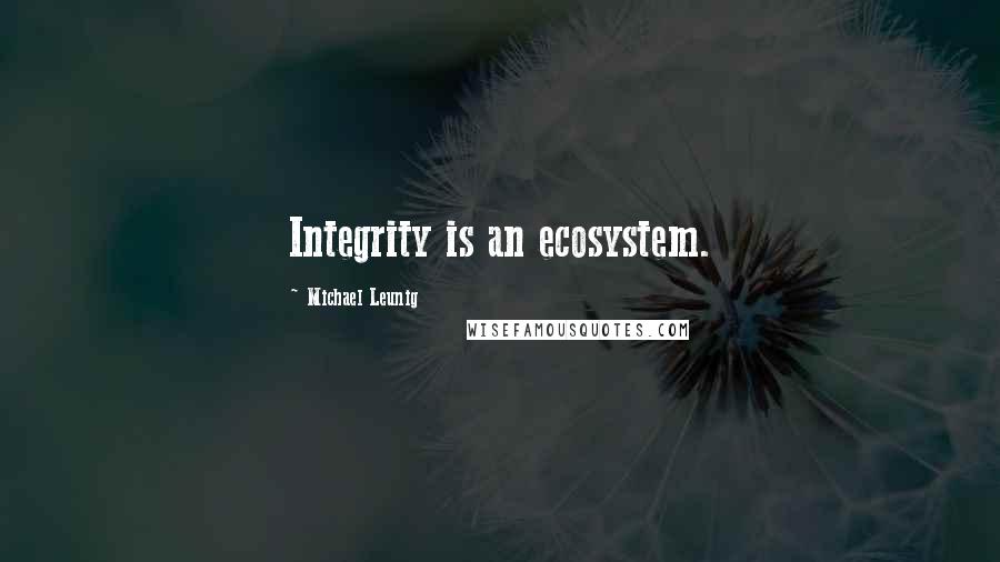 Michael Leunig Quotes: Integrity is an ecosystem.