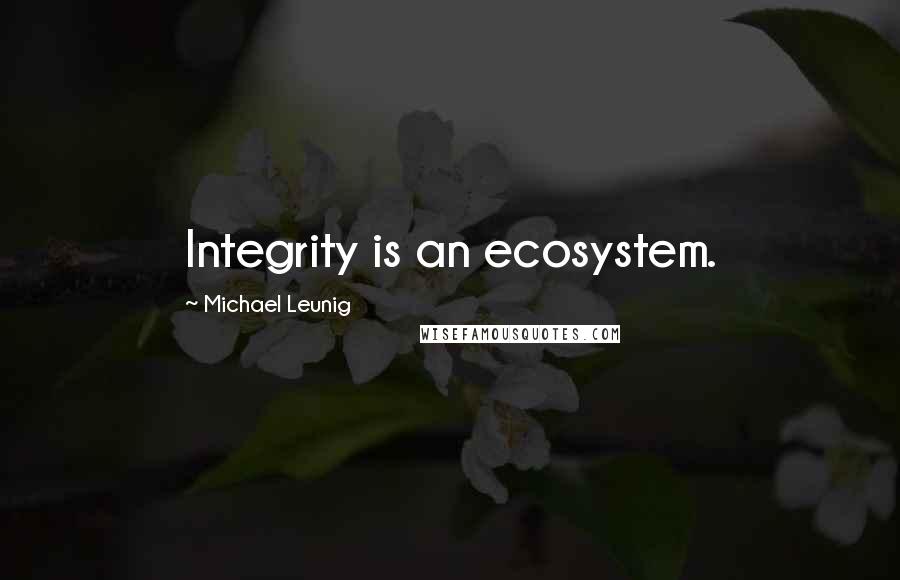 Michael Leunig Quotes: Integrity is an ecosystem.