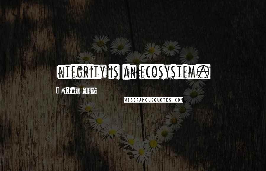 Michael Leunig Quotes: Integrity is an ecosystem.