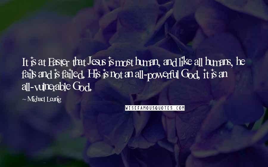 Michael Leunig Quotes: It is at Easter that Jesus is most human, and like all humans, he fails and is failed. His is not an all-powerful God, it is an all-vulnerable God.