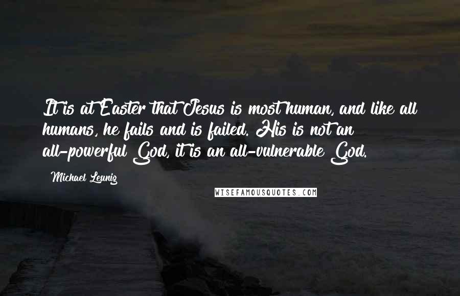 Michael Leunig Quotes: It is at Easter that Jesus is most human, and like all humans, he fails and is failed. His is not an all-powerful God, it is an all-vulnerable God.