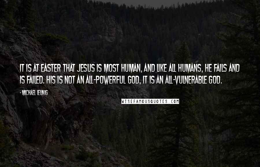 Michael Leunig Quotes: It is at Easter that Jesus is most human, and like all humans, he fails and is failed. His is not an all-powerful God, it is an all-vulnerable God.