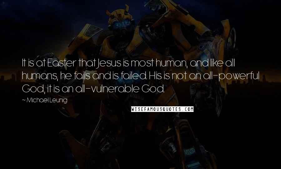 Michael Leunig Quotes: It is at Easter that Jesus is most human, and like all humans, he fails and is failed. His is not an all-powerful God, it is an all-vulnerable God.