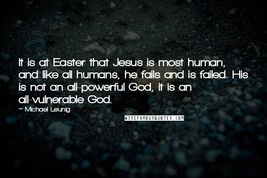 Michael Leunig Quotes: It is at Easter that Jesus is most human, and like all humans, he fails and is failed. His is not an all-powerful God, it is an all-vulnerable God.