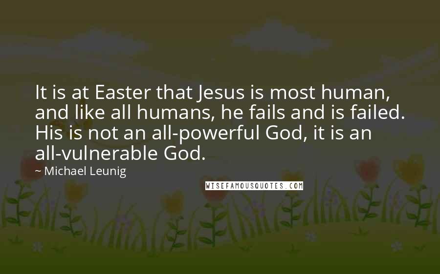 Michael Leunig Quotes: It is at Easter that Jesus is most human, and like all humans, he fails and is failed. His is not an all-powerful God, it is an all-vulnerable God.