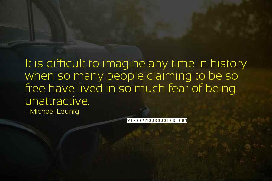 Michael Leunig Quotes: It is difficult to imagine any time in history when so many people claiming to be so free have lived in so much fear of being unattractive.