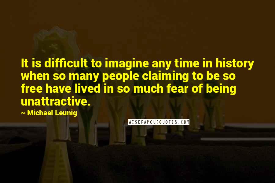 Michael Leunig Quotes: It is difficult to imagine any time in history when so many people claiming to be so free have lived in so much fear of being unattractive.