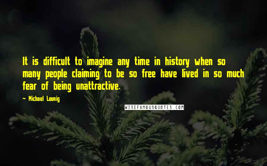 Michael Leunig Quotes: It is difficult to imagine any time in history when so many people claiming to be so free have lived in so much fear of being unattractive.