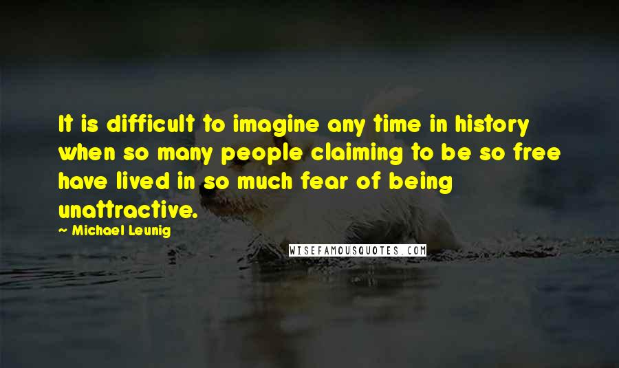 Michael Leunig Quotes: It is difficult to imagine any time in history when so many people claiming to be so free have lived in so much fear of being unattractive.