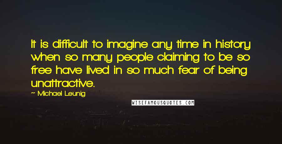 Michael Leunig Quotes: It is difficult to imagine any time in history when so many people claiming to be so free have lived in so much fear of being unattractive.