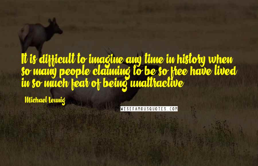 Michael Leunig Quotes: It is difficult to imagine any time in history when so many people claiming to be so free have lived in so much fear of being unattractive.