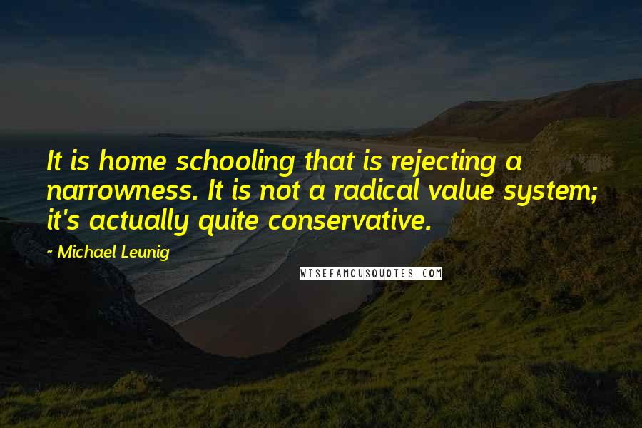 Michael Leunig Quotes: It is home schooling that is rejecting a narrowness. It is not a radical value system; it's actually quite conservative.