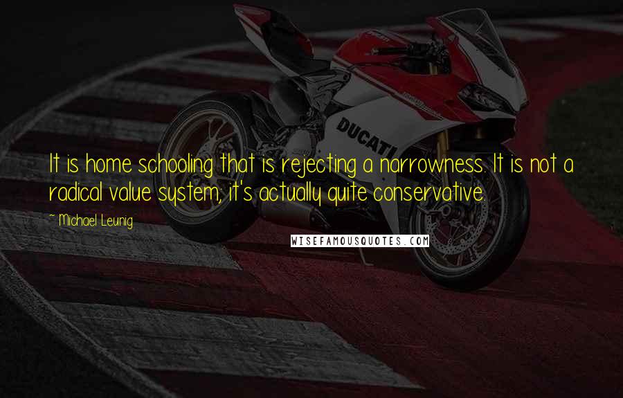 Michael Leunig Quotes: It is home schooling that is rejecting a narrowness. It is not a radical value system; it's actually quite conservative.