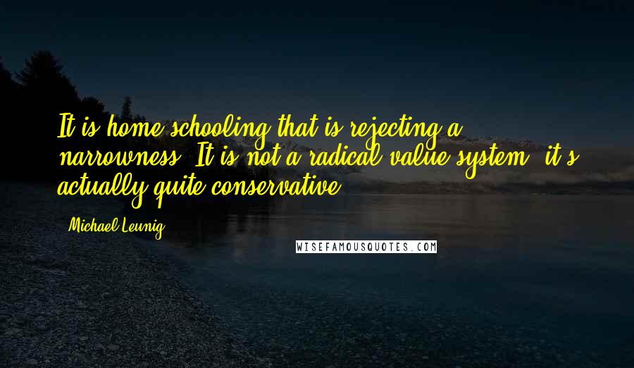 Michael Leunig Quotes: It is home schooling that is rejecting a narrowness. It is not a radical value system; it's actually quite conservative.