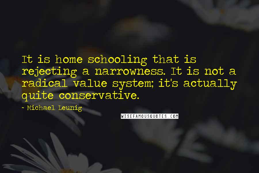 Michael Leunig Quotes: It is home schooling that is rejecting a narrowness. It is not a radical value system; it's actually quite conservative.