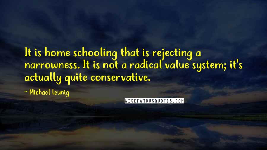 Michael Leunig Quotes: It is home schooling that is rejecting a narrowness. It is not a radical value system; it's actually quite conservative.