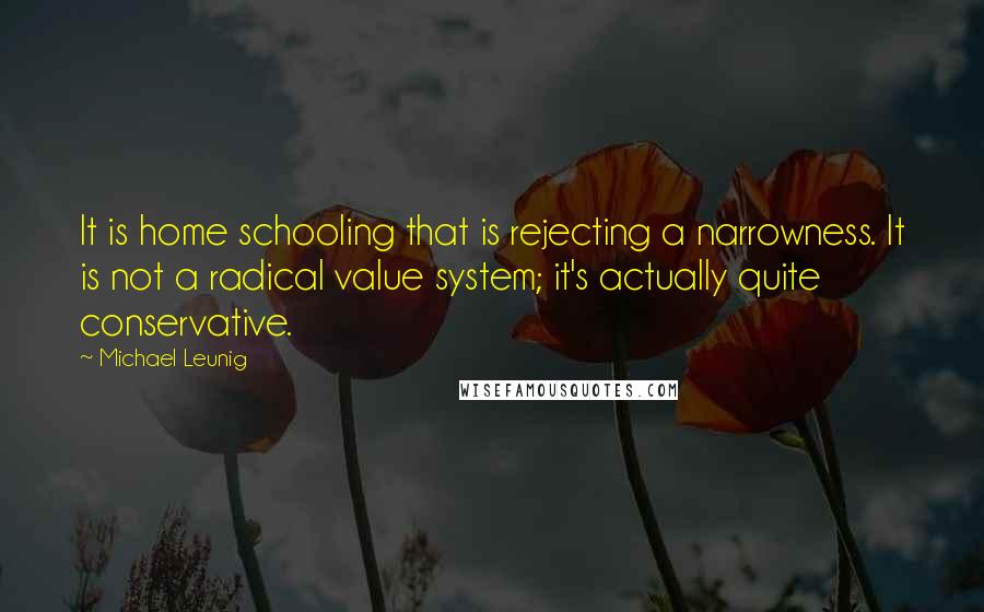 Michael Leunig Quotes: It is home schooling that is rejecting a narrowness. It is not a radical value system; it's actually quite conservative.