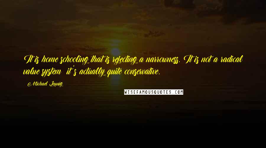 Michael Leunig Quotes: It is home schooling that is rejecting a narrowness. It is not a radical value system; it's actually quite conservative.