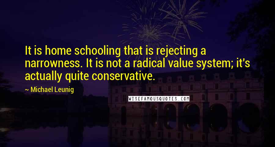 Michael Leunig Quotes: It is home schooling that is rejecting a narrowness. It is not a radical value system; it's actually quite conservative.
