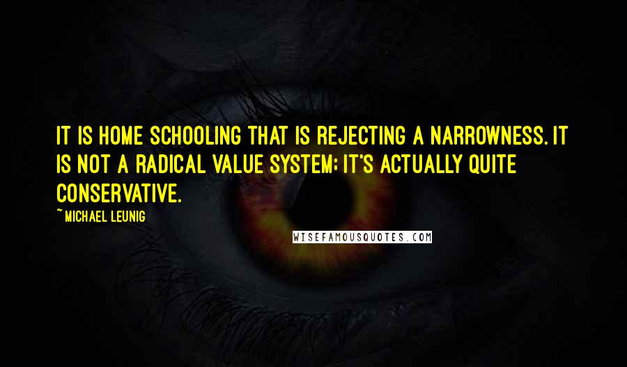 Michael Leunig Quotes: It is home schooling that is rejecting a narrowness. It is not a radical value system; it's actually quite conservative.