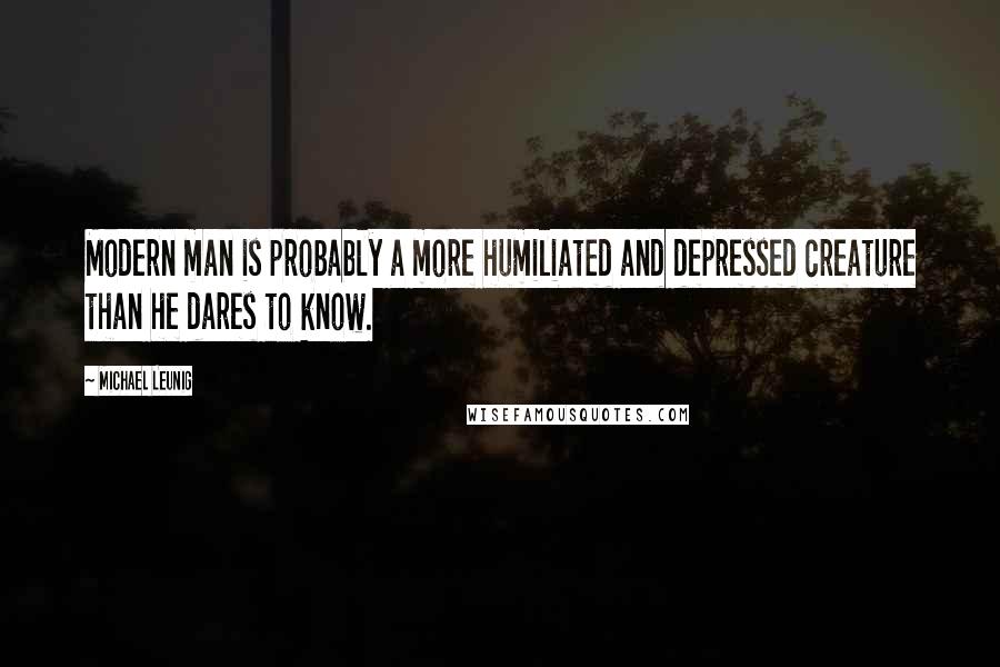 Michael Leunig Quotes: Modern man is probably a more humiliated and depressed creature than he dares to know.