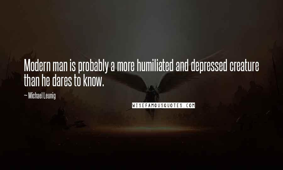 Michael Leunig Quotes: Modern man is probably a more humiliated and depressed creature than he dares to know.