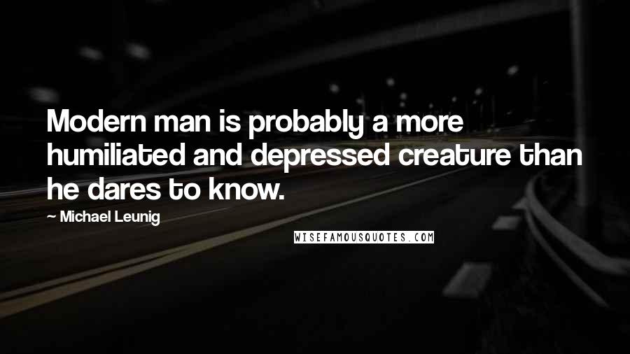 Michael Leunig Quotes: Modern man is probably a more humiliated and depressed creature than he dares to know.