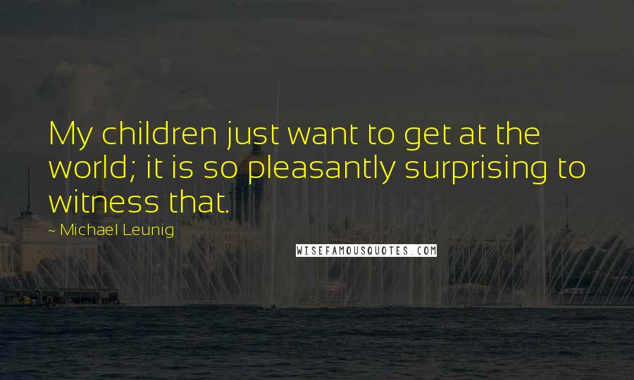 Michael Leunig Quotes: My children just want to get at the world; it is so pleasantly surprising to witness that.