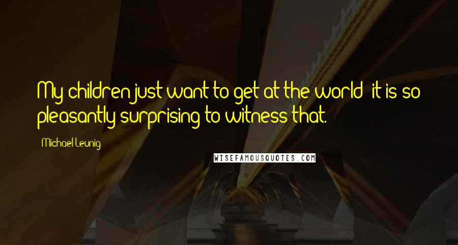 Michael Leunig Quotes: My children just want to get at the world; it is so pleasantly surprising to witness that.