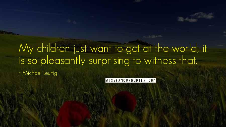 Michael Leunig Quotes: My children just want to get at the world; it is so pleasantly surprising to witness that.