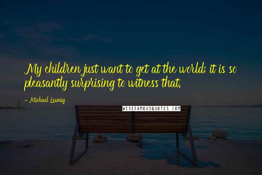 Michael Leunig Quotes: My children just want to get at the world; it is so pleasantly surprising to witness that.