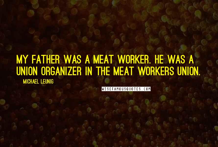 Michael Leunig Quotes: My father was a meat worker. He was a union organizer in the meat workers union.