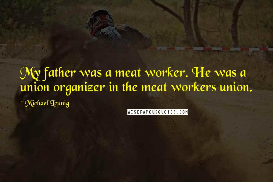 Michael Leunig Quotes: My father was a meat worker. He was a union organizer in the meat workers union.