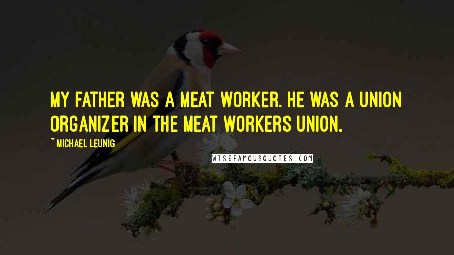 Michael Leunig Quotes: My father was a meat worker. He was a union organizer in the meat workers union.